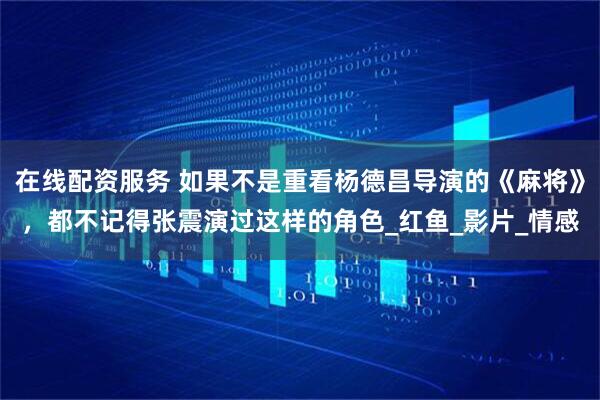 在线配资服务 如果不是重看杨德昌导演的《麻将》，都不记得张震演过这样的角色_红鱼_影片_情感