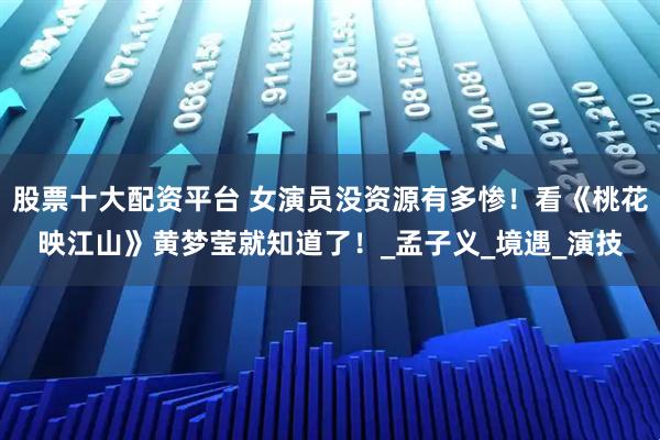 股票十大配资平台 女演员没资源有多惨！看《桃花映江山》黄梦莹就知道了！_孟子义_境遇_演技