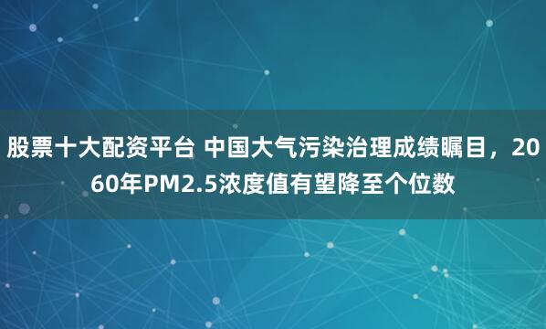 股票十大配资平台 中国大气污染治理成绩瞩目，2060年PM2.5浓度值有望降至个位数