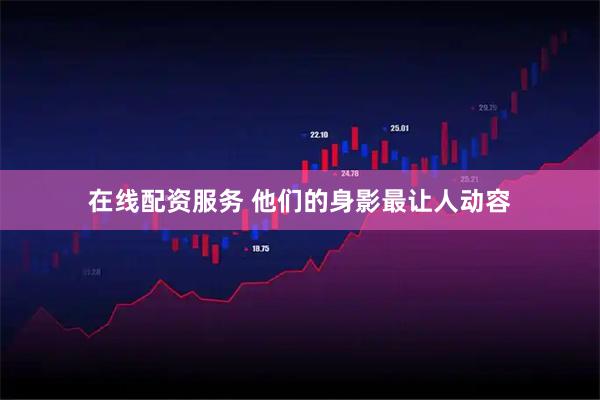 在线配资服务 他们的身影最让人动容