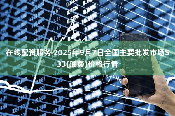 在线配资服务 2025年9月7日全国主要批发市场S33(油葵)价格行情