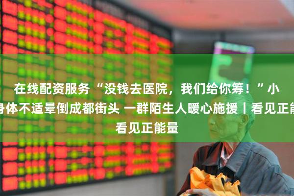 在线配资服务 “没钱去医院，我们给你筹！”小伙身体不适晕倒成都街头 一群陌生人暖心施援丨看见正能量