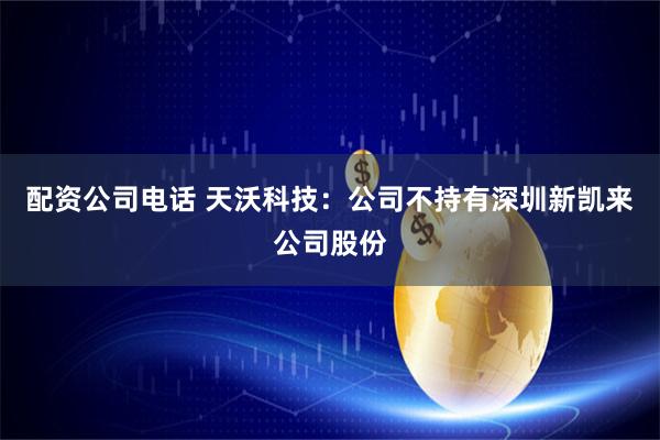 配资公司电话 天沃科技：公司不持有深圳新凯来公司股份