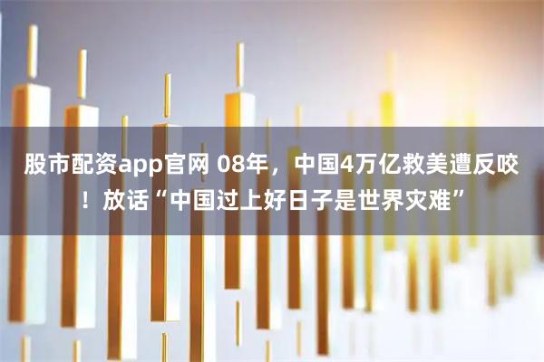 股市配资app官网 08年，中国4万亿救美遭反咬！放话“中国过上好日子是世界灾难”