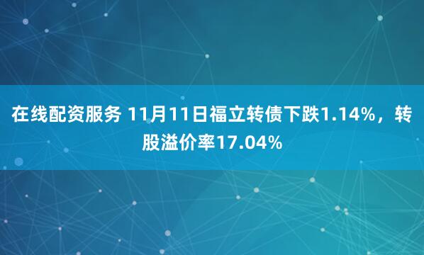 在线配资服务 11月11日福立转债下跌1.14%，转股溢价率17.04%