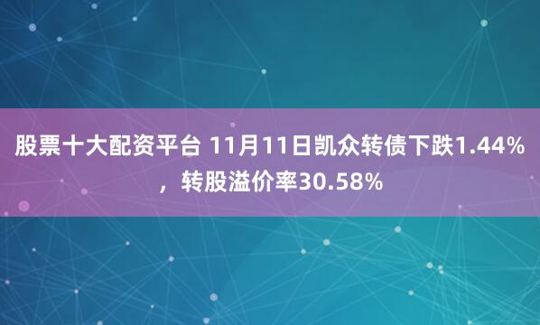股票十大配资平台 11月11日凯众转债下跌1.44%，转股溢价率30.58%