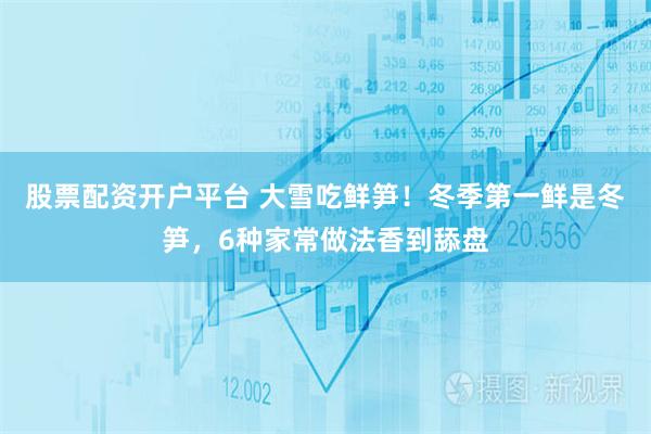 股票配资开户平台 大雪吃鲜笋！冬季第一鲜是冬笋，6种家常做法香到舔盘