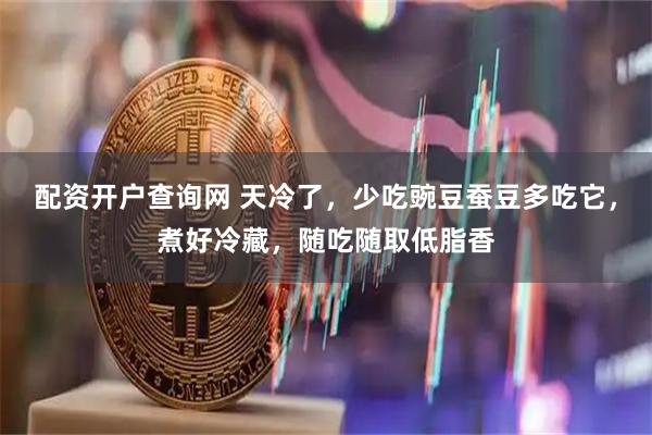 配资开户查询网 天冷了，少吃豌豆蚕豆多吃它，煮好冷藏，随吃随取低脂香