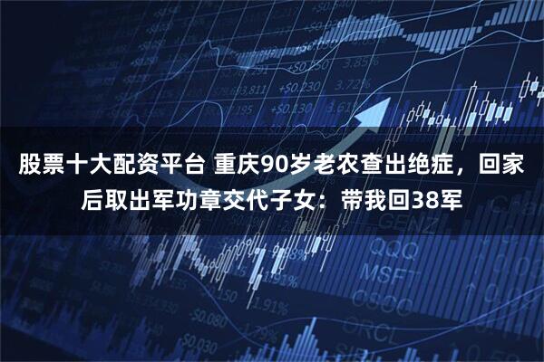 股票十大配资平台 重庆90岁老农查出绝症，回家后取出军功章交代子女：带我回38军