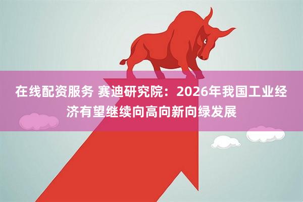 在线配资服务 赛迪研究院：2026年我国工业经济有望继续向高向新向绿发展