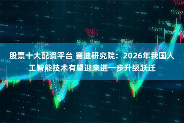 股票十大配资平台 赛迪研究院：2026年我国人工智能技术有望迎来进一步升级跃迁