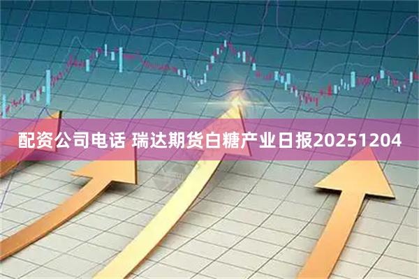 配资公司电话 瑞达期货白糖产业日报20251204